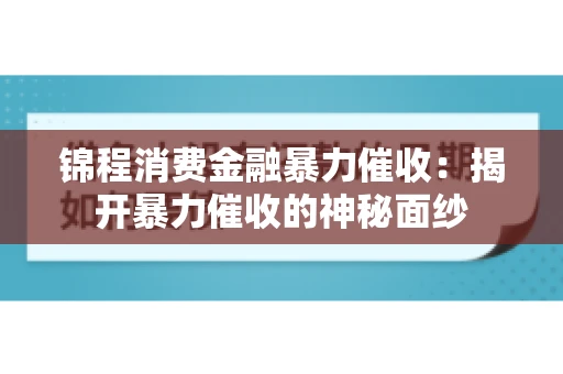 锦程消费金融暴力催收：揭开暴力催收的神秘面纱