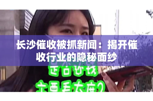 长沙催收被抓新闻：揭开催收行业的隐秘面纱