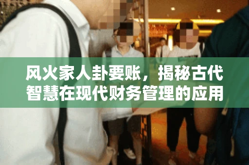 风火家人卦要账，揭秘古代智慧在现代财务管理的应用