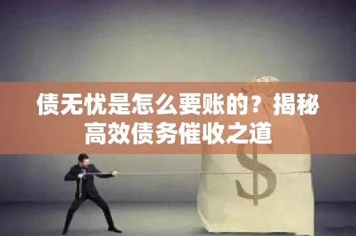 债无忧是怎么要账的？揭秘高效债务催收之道