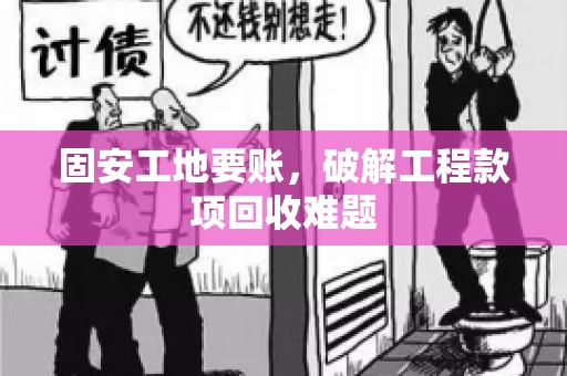 固安工地要账，破解工程款项回收难题
