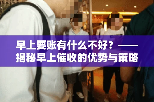 早上要账有什么不好？——揭秘早上催收的优势与策略