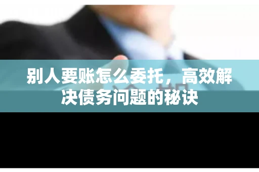 别人要账怎么委托，高效解决债务问题的秘诀