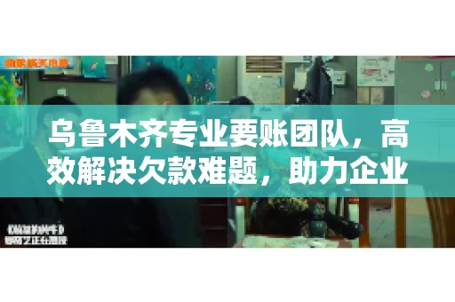 乌鲁木齐专业要账团队，高效解决欠款难题，助力企业稳健发展