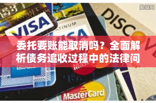 委托要账能取消吗？全面解析债务追收过程中的法律问题