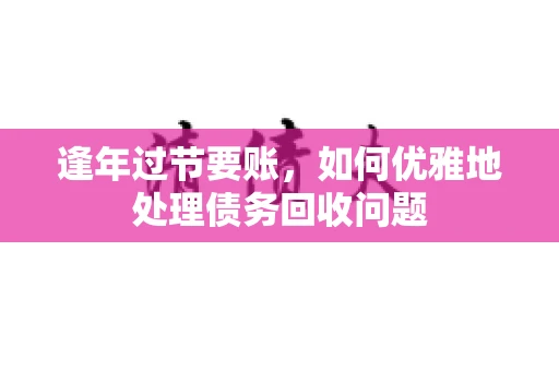 逢年过节要账，如何优雅地处理债务回收问题