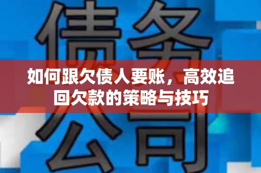 如何跟欠债人要账，高效追回欠款的策略与技巧