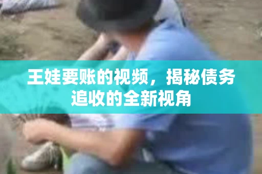 王娃要账的视频，揭秘债务追收的全新视角