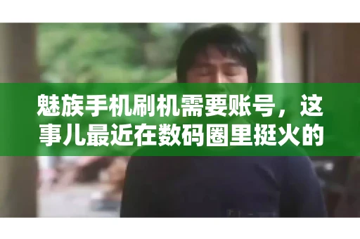 魅族手机刷机需要账号，这事儿最近在数码圈里挺火的。咱们聊聊这事儿，看看魅族手机刷机到底需不需要账号，为什么需要，以及需要注意些什么。