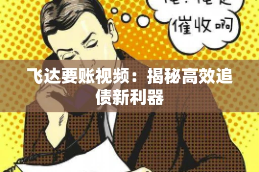 飞达要账视频：揭秘高效追债新利器