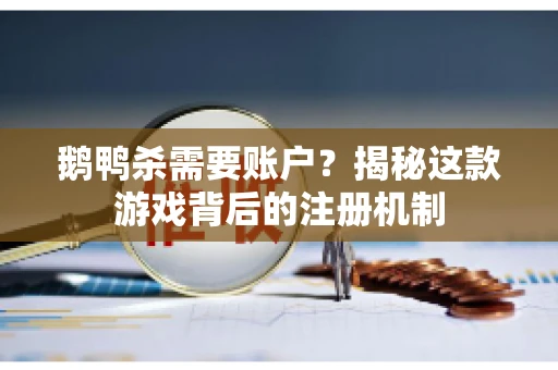 鹅鸭杀需要账户？揭秘这款游戏背后的注册机制