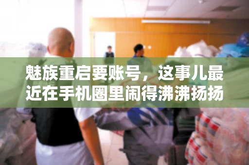 魅族重启要账号,这事儿最近在手机圈里闹得沸沸扬扬。不少魅友在重启手机时,突然发现需要输入账号信息,这可把人给弄蒙了。今天,我就来跟大家聊聊这个话题,看看魅族重启要账号背后到底隐藏着什么。 魅族重启要账号,这事儿最近在手机圈里闹得沸沸扬扬。不少魅友在重启手机时,突然发现需要输入账号信息,这可把人给弄蒙了。今天,我就来跟大家聊聊这个话题,看看魅族重启要账号背后到底隐藏着什么。