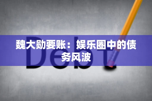 魏大勋要账：娱乐圈中的债务风波