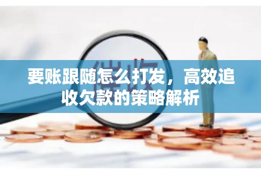 要账跟随怎么打发，高效追收欠款的策略解析