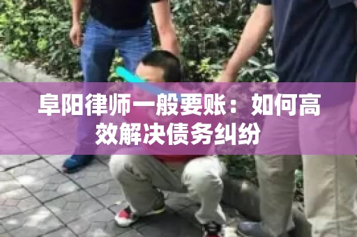 阜阳律师一般要账：如何高效解决债务纠纷