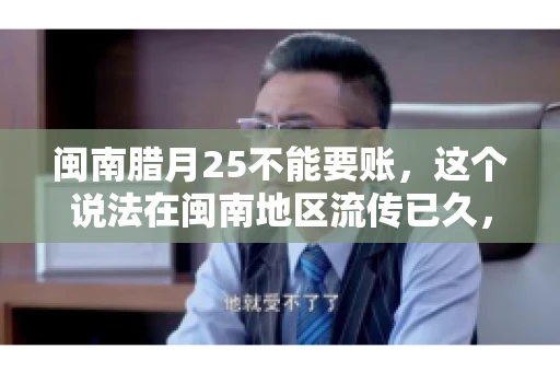 闽南腊月25不能要账，这个说法在闽南地区流传已久，很多人都知道，但究竟是什么原因，又有什么依据呢？今天，我们就来聊聊这个话题。