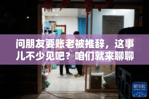 问朋友要账老被推辞,这事儿不少见吧?咱们就来聊聊这个话题,看看怎么才能让朋友还钱不那么尴尬。 问朋友要账老被推辞,这事儿不少见吧?咱们就来聊聊这个话题,看看怎么才能让朋友还钱不那么尴尬。