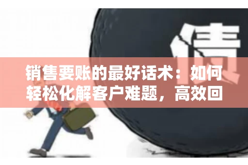 销售要账的最好话术：如何轻松化解客户难题，高效回款