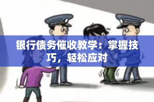 银行债务催收教学：掌握技巧，轻松应对