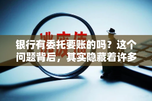 银行有委托要账的吗？这个问题背后，其实隐藏着许多企业和个人对于银行服务的好奇与疑惑。今天，我们就来聊聊这个话题，看看银行是否提供委托要账服务，以及这项服务是如何运作的。