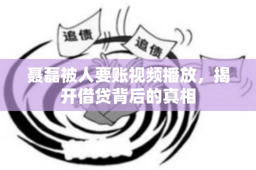 聂磊被人要账视频播放，揭开借贷背后的真相