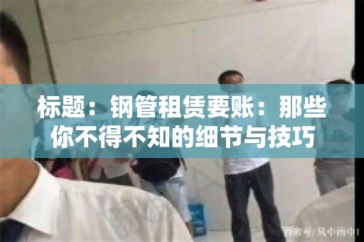 标题：钢管租赁要账：那些你不得不知的细节与技巧
