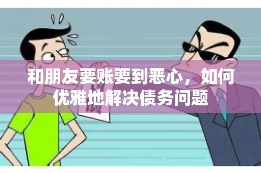 和朋友要账要到恶心，如何优雅地解决债务问题