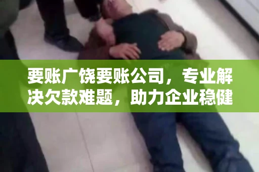 要账广饶要账公司，专业解决欠款难题，助力企业稳健发展