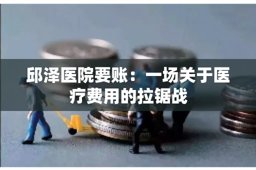 邱泽医院要账：一场关于医疗费用的拉锯战