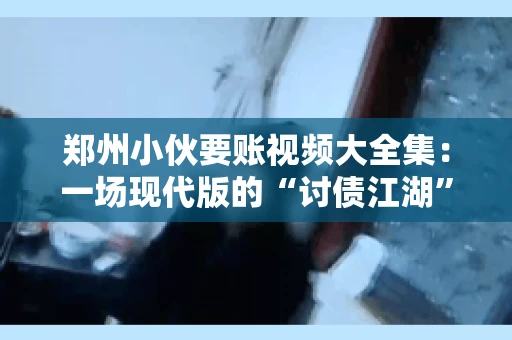 郑州小伙要账视频大全集：一场现代版的“讨债江湖”