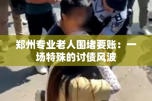 郑州专业老人围堵要账：一场特殊的讨债风波