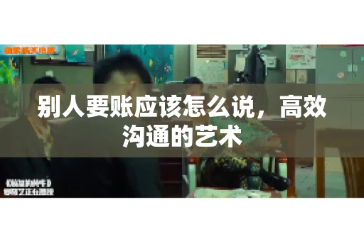 别人要账应该怎么说，高效沟通的艺术