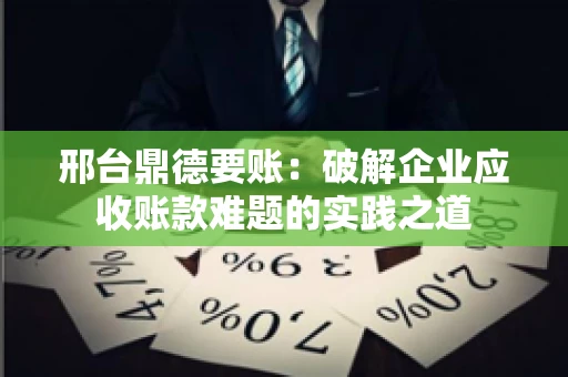 邢台鼎德要账：破解企业应收账款难题的实践之道