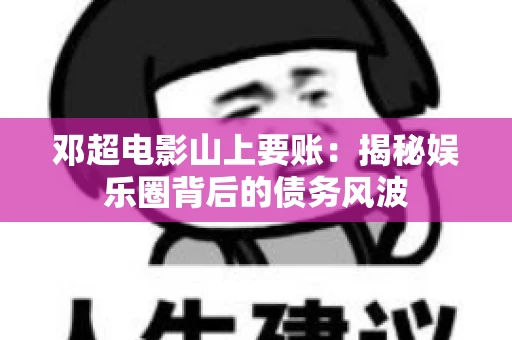 邓超电影山上要账：揭秘娱乐圈背后的债务风波