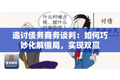 追讨债务商务谈判：如何巧妙化解僵局，实现双赢