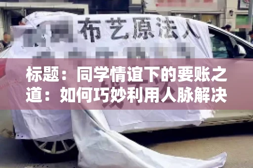 标题：同学情谊下的要账之道：如何巧妙利用人脉解决欠款问题