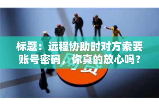 标题：远程协助时对方索要账号密码，你真的放心吗？