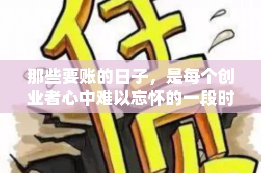 那些要账的日子，是每个创业者心中难以忘怀的一段时光。那时，我们奔波在各个角落，只为追回那一份份应收账款。今天，就让我来和大家聊聊那些要账的日子，分享一些亲身经历和感悟。
