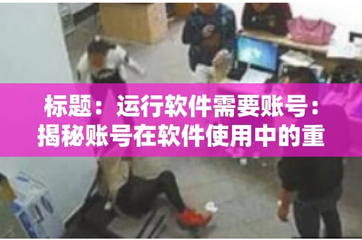 标题：运行软件需要账号：揭秘账号在软件使用中的重要性