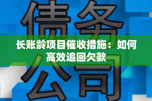长账龄项目催收措施：如何高效追回欠款