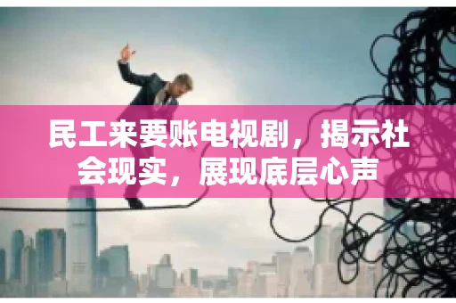 民工来要账电视剧,揭示社会现实,展现底层心声 民工来要账电视剧,揭示社会现实,展现底层心声