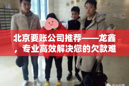 北京要账公司推荐——龙鑫，专业高效解决您的欠款难题