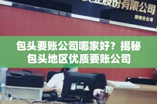 包头要账公司哪家好？揭秘包头地区优质要账公司