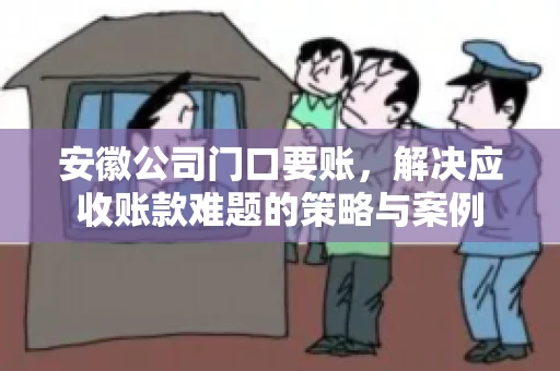 安徽公司门口要账，解决应收账款难题的策略与案例