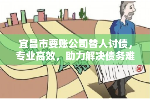 宜昌市要账公司替人讨债，专业高效，助力解决债务难题