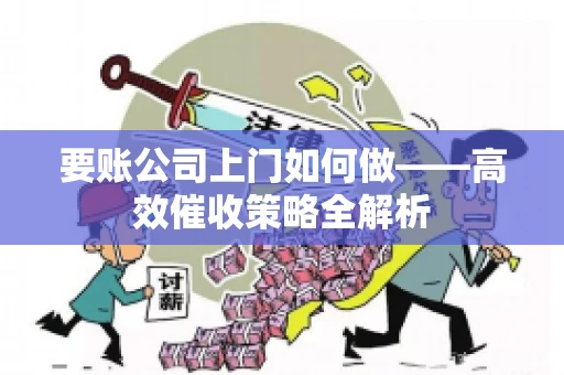 要账公司上门如何做——高效催收策略全解析
